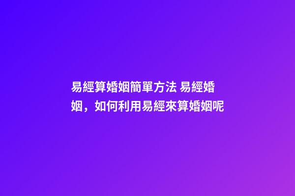 易經算婚姻簡單方法 易經婚姻，如何利用易經來算婚姻呢